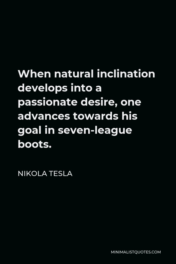 Nikola Tesla Quote - When natural inclination develops into a passionate desire, one advances towards his goal in seven-league boots.