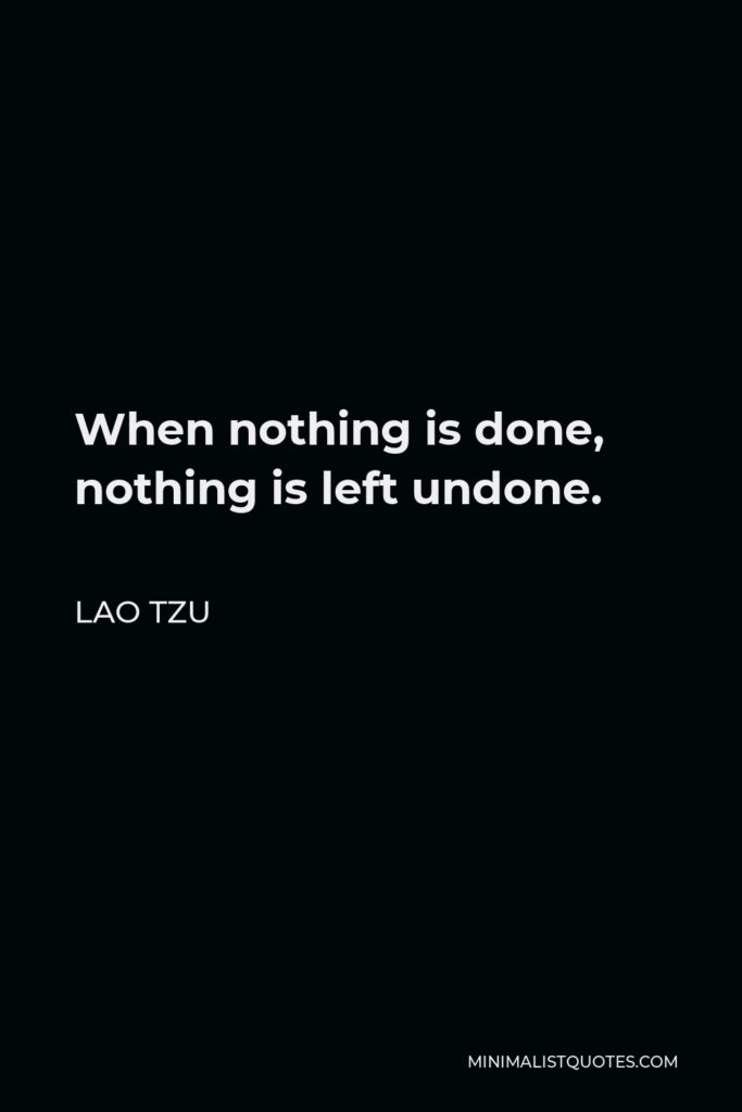 Lao Tzu Quote - When nothing is done, nothing is left undone.