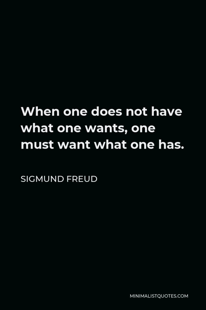 Sigmund Freud Quote - When one does not have what one wants, one must want what one has.