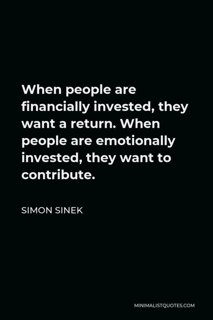 Simon Sinek Quote - When people are financially invested, they want a return. When people are emotionally invested, they want to contribute.