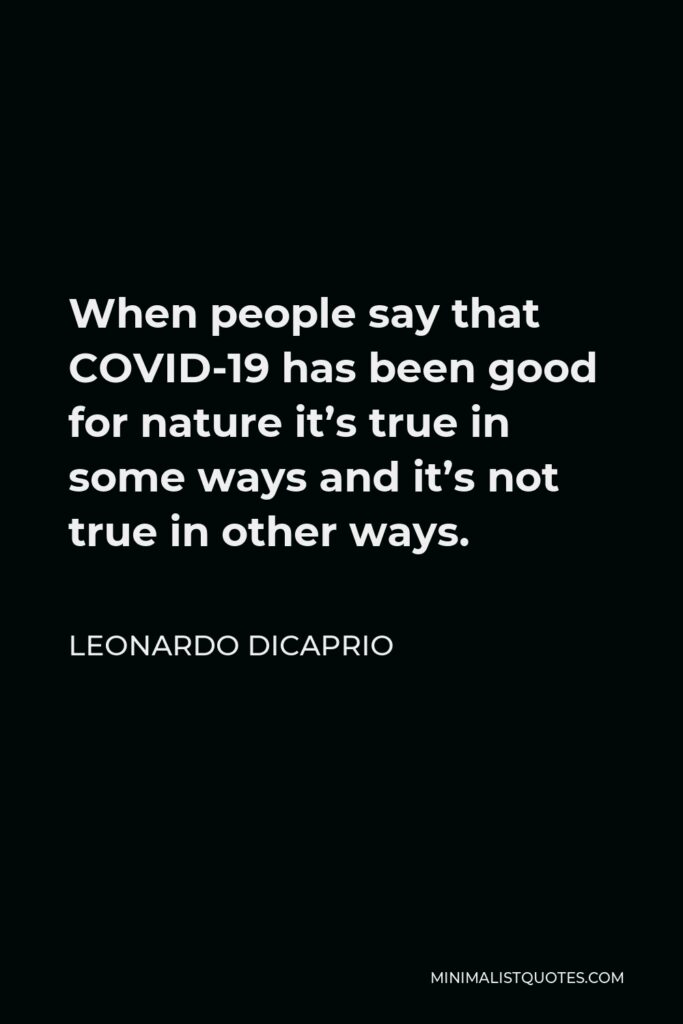 Leonardo DiCaprio Quote - When people say that COVID-19 has been good for nature it’s true in some ways and it’s not true in other ways.