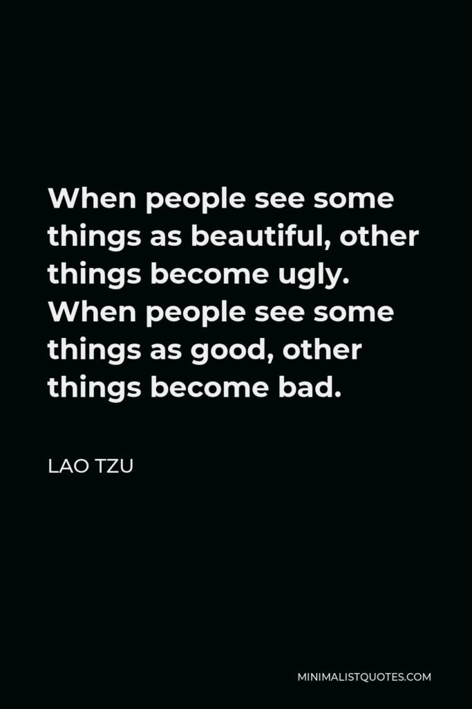 Lao Tzu Quote - When people see some things as beautiful, other things become ugly. When people see some things as good, other things become bad.