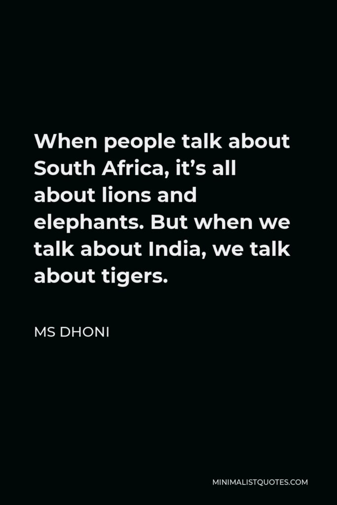 MS Dhoni Quote - When people talk about South Africa, it’s all about lions and elephants. But when we talk about India, we talk about tigers.