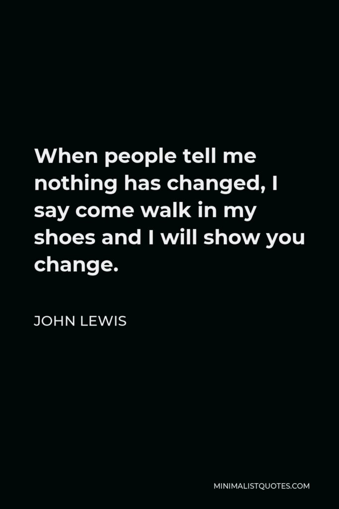 John Lewis Quote - When people tell me nothing has changed, I say come walk in my shoes and I will show you change.