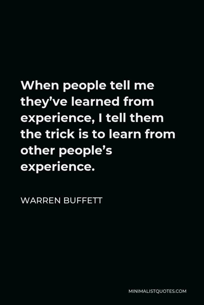 Warren Buffett Quote - When people tell me they’ve learned from experience, I tell them the trick is to learn from other people’s experience.