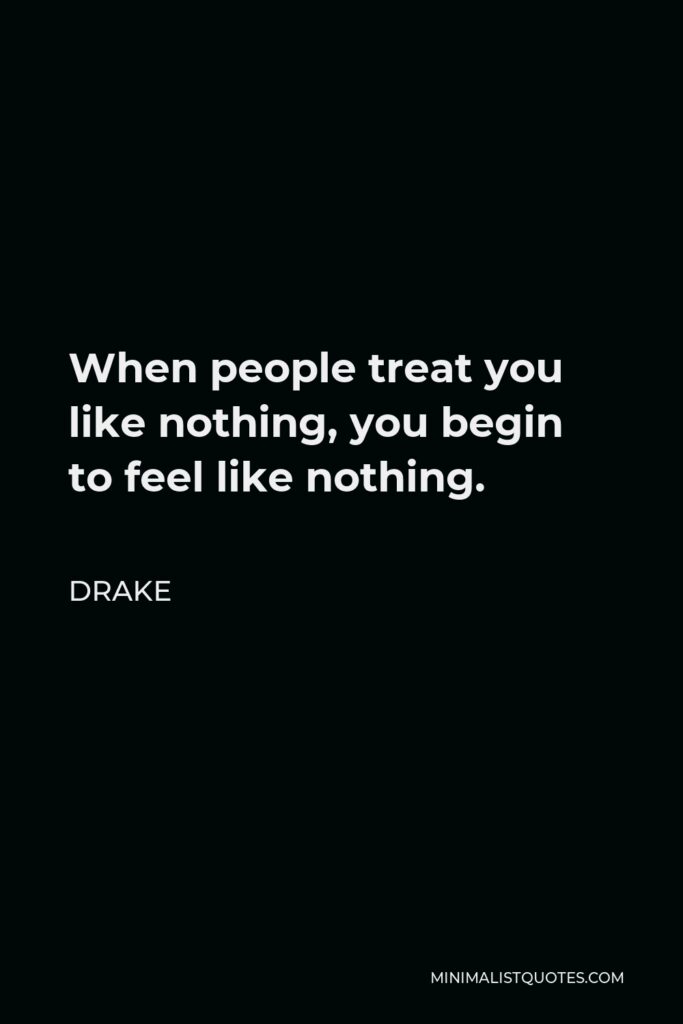 Drake Quote - When people treat you like nothing, you begin to feel like nothing.