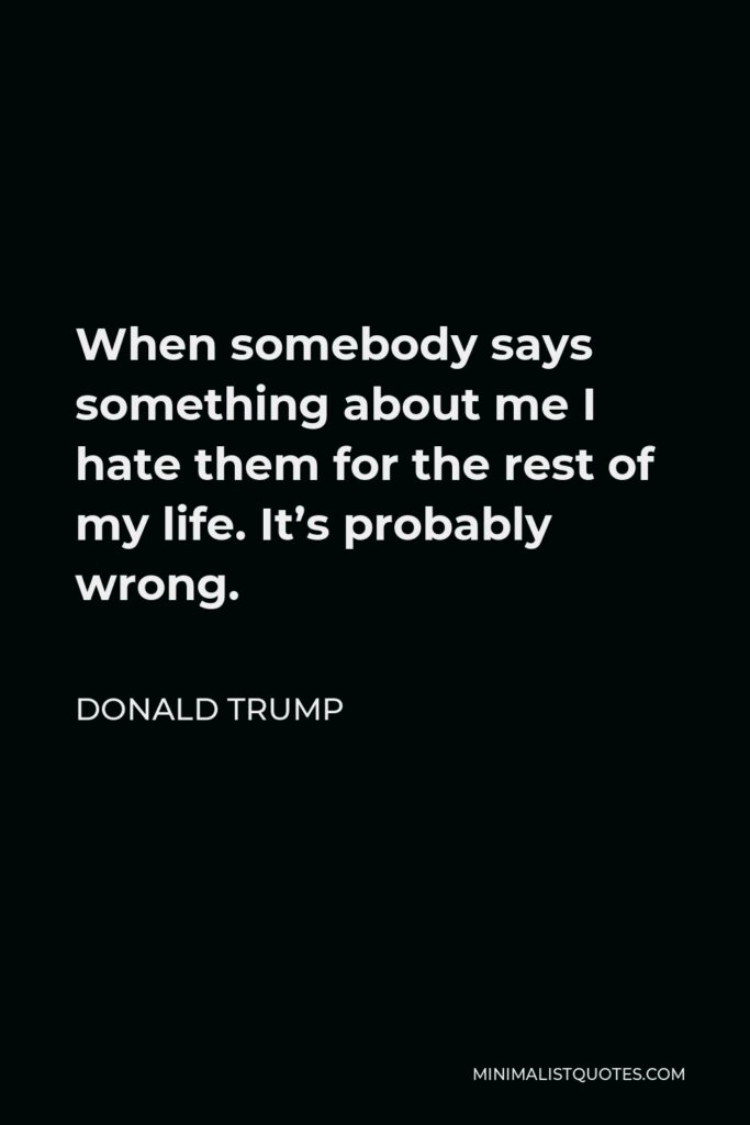 Donald Trump Quote - When somebody says something about me I hate them for the rest of my life. It’s probably wrong.