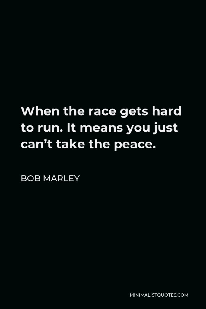 Bob Marley Quote - When the race gets hard to run. It means you just can’t take the peace.