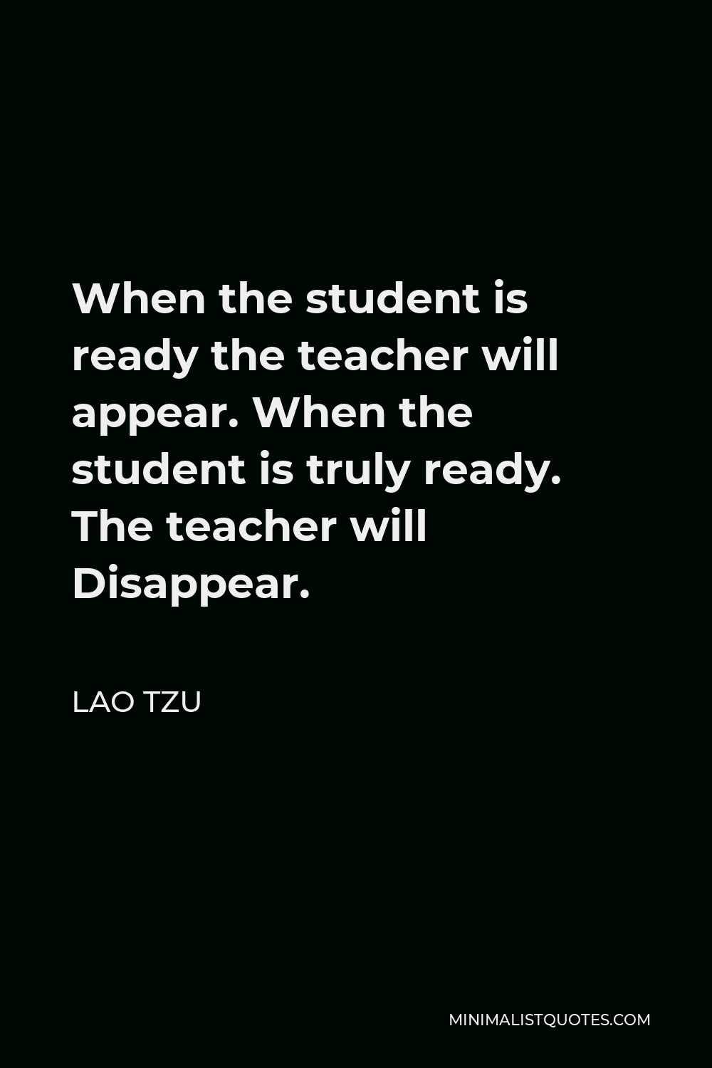 Lao Tzu Quote: When the student is ready the teacher will appear. When the  student is truly ready. The teacher will Disappear.