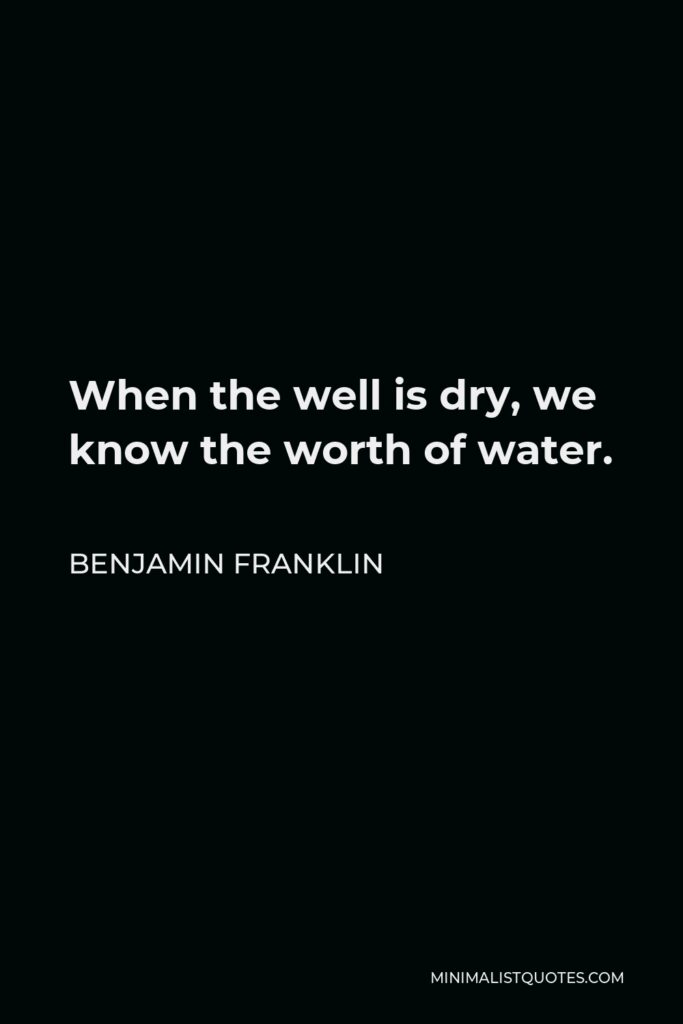 Benjamin Franklin Quote - When the well is dry, we know the worth of water.
