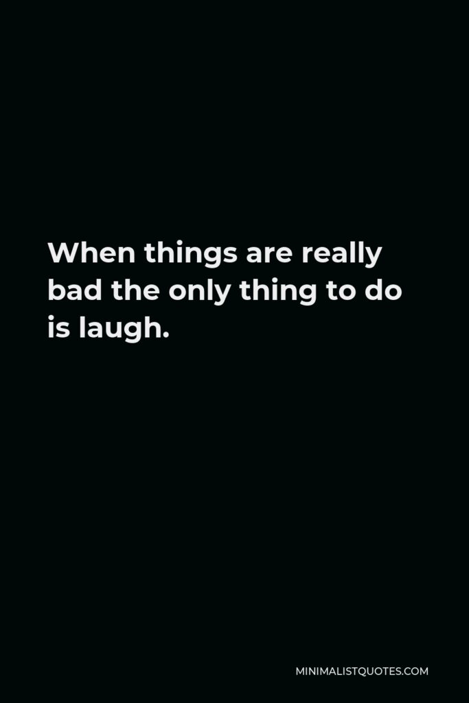 Jim Carrey Quote - When things are really bad the only thing to do is laugh.