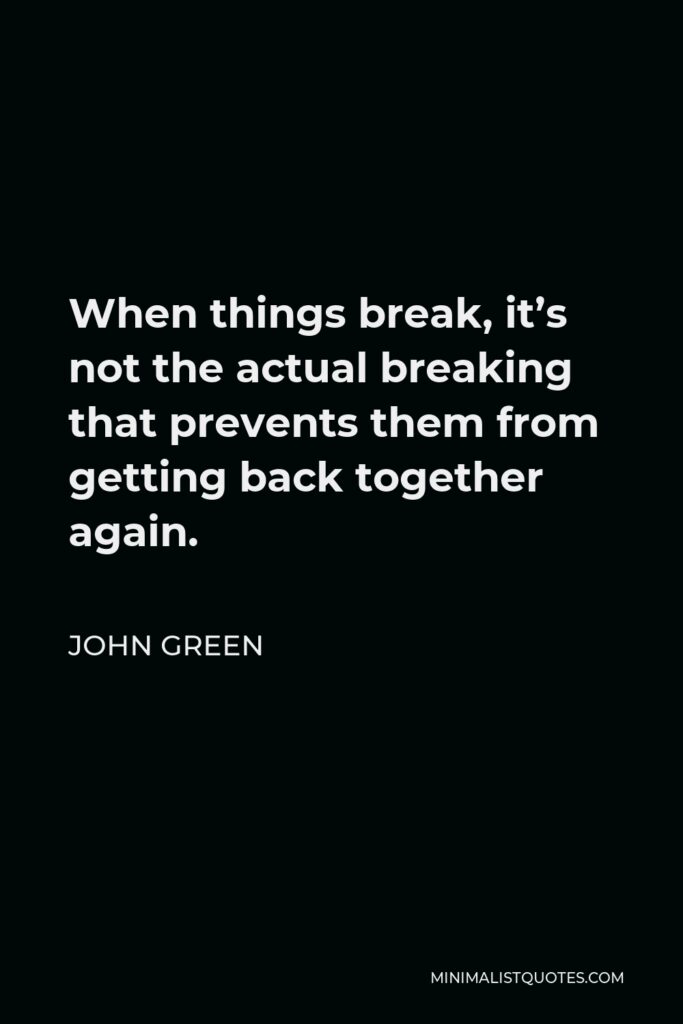 John Green Quote - When things break, it’s not the actual breaking that prevents them from getting back together again.