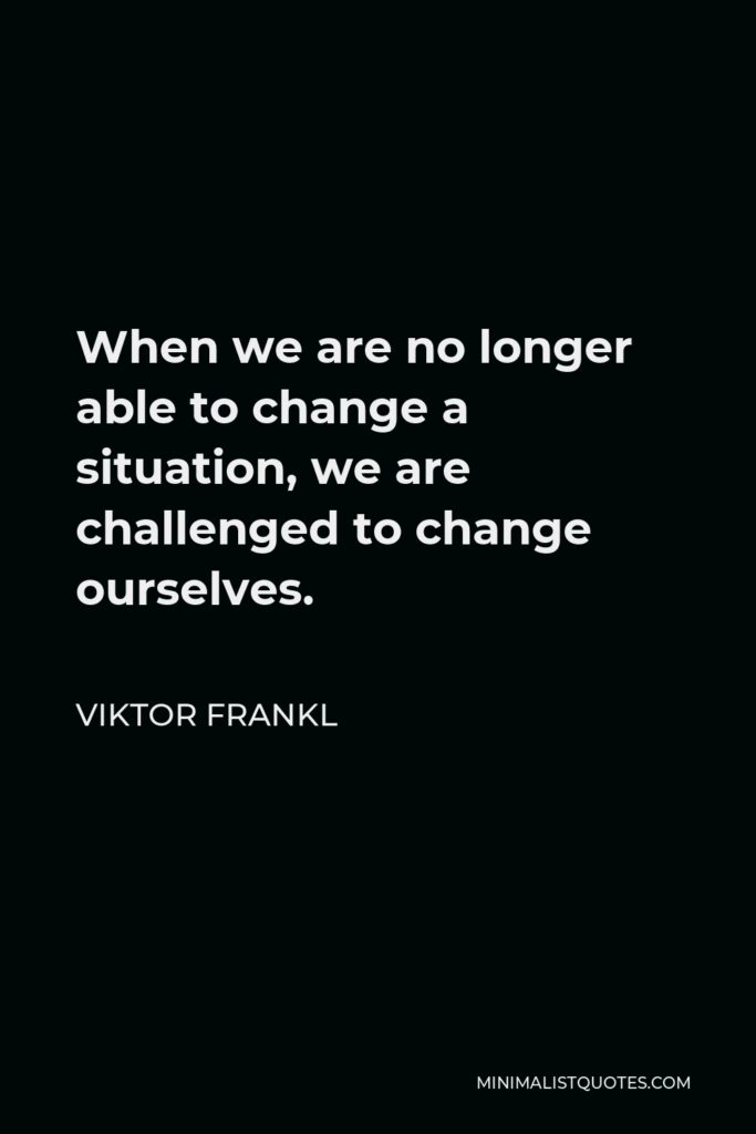 Viktor Frankl Quote - When we are no longer able to change a situation, we are challenged to change ourselves.