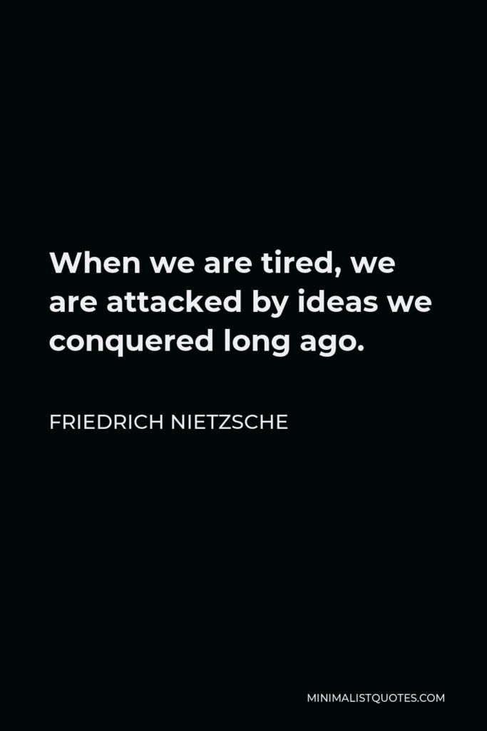 Friedrich Nietzsche Quote - When we are tired, we are attacked by ideas we conquered long ago.