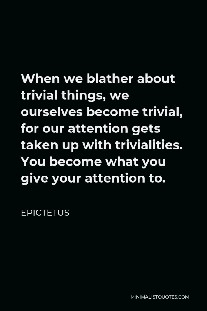 Epictetus Quote - When we blather about trivial things, we ourselves become trivial, for our attention gets taken up with trivialities. You become what you give your attention to.