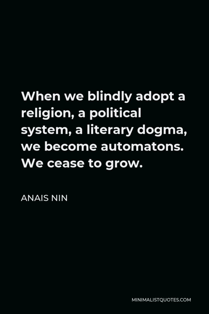 Anais Nin Quote - When we blindly adopt a religion, a political system, a literary dogma, we become automatons. We cease to grow.