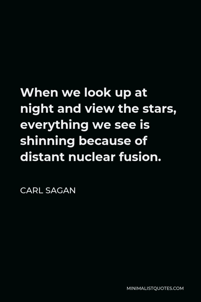Carl Sagan Quote - When we look up at night and view the stars, everything we see is shinning because of distant nuclear fusion.
