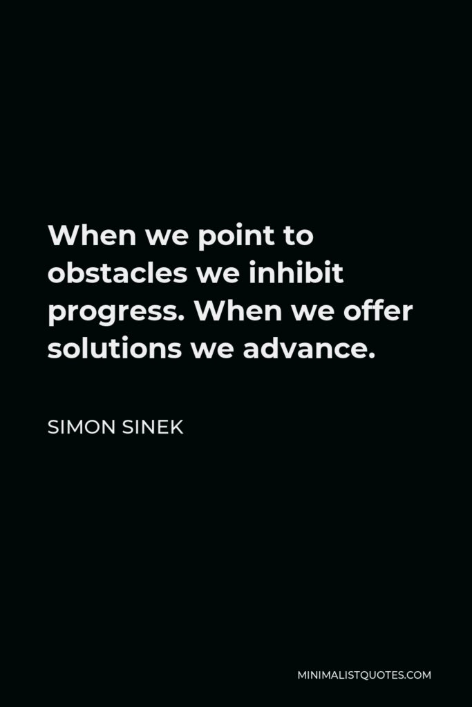Simon Sinek Quote - When we point to obstacles we inhibit progress. When we offer solutions we advance.