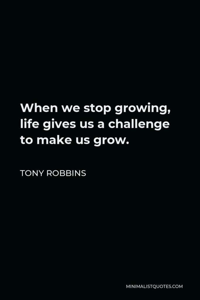 Tony Robbins Quote - When we stop growing, life gives us a challenge to make us grow.