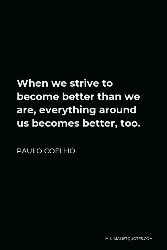 Paulo Coelho Quote - When we strive to become better than we are, everything around us becomes better, too.