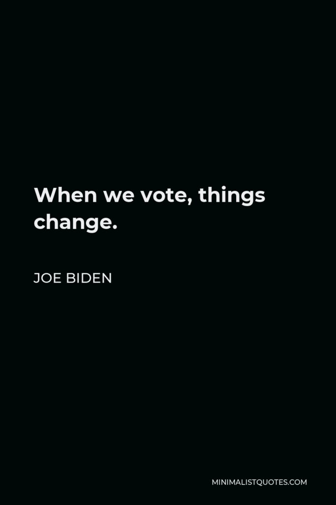 Joe Biden Quote - When we vote, things change.