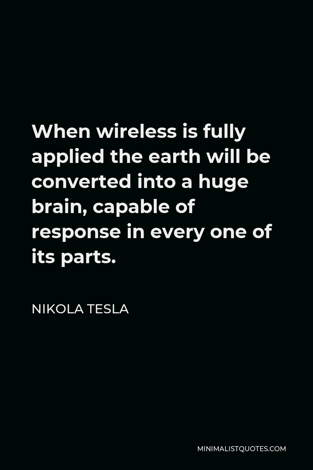 Nikola Tesla Quote - When wireless is fully applied the earth will be converted into a huge brain, capable of response in every one of its parts.