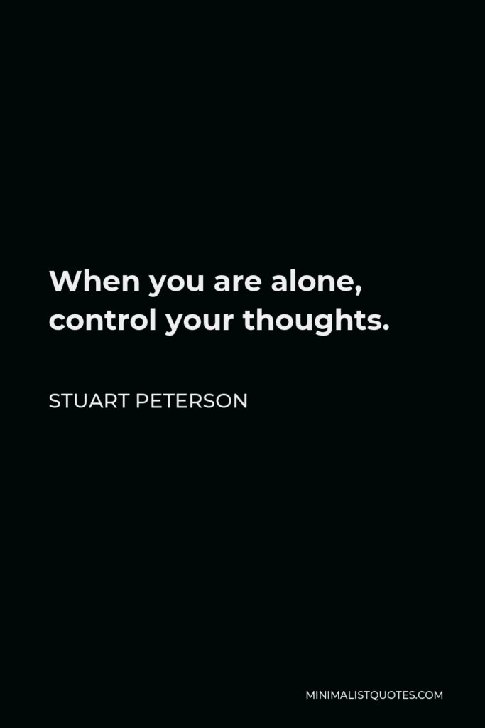 Stuart Peterson Quote - When you are alone, control your thoughts.