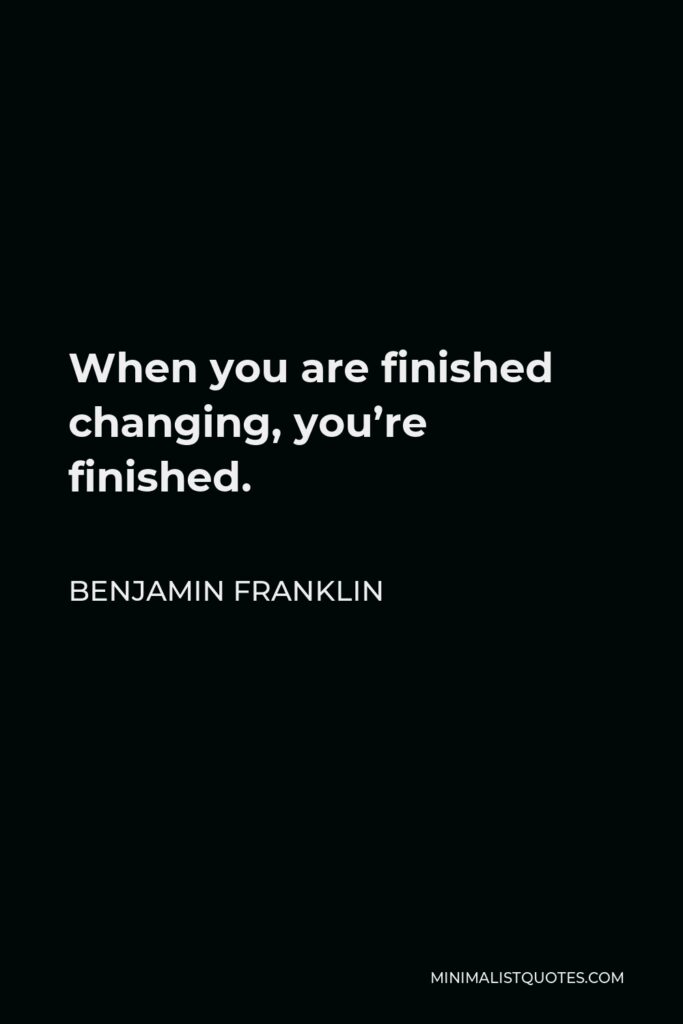 Benjamin Franklin Quote - When you are finished changing, you’re finished.
