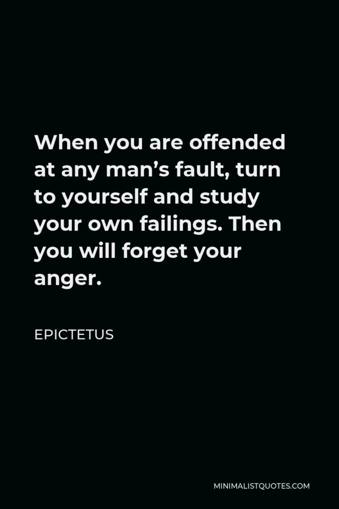 Epictetus Quote - When you are offended at any man’s fault, turn to yourself and study your own failings. Then you will forget your anger.