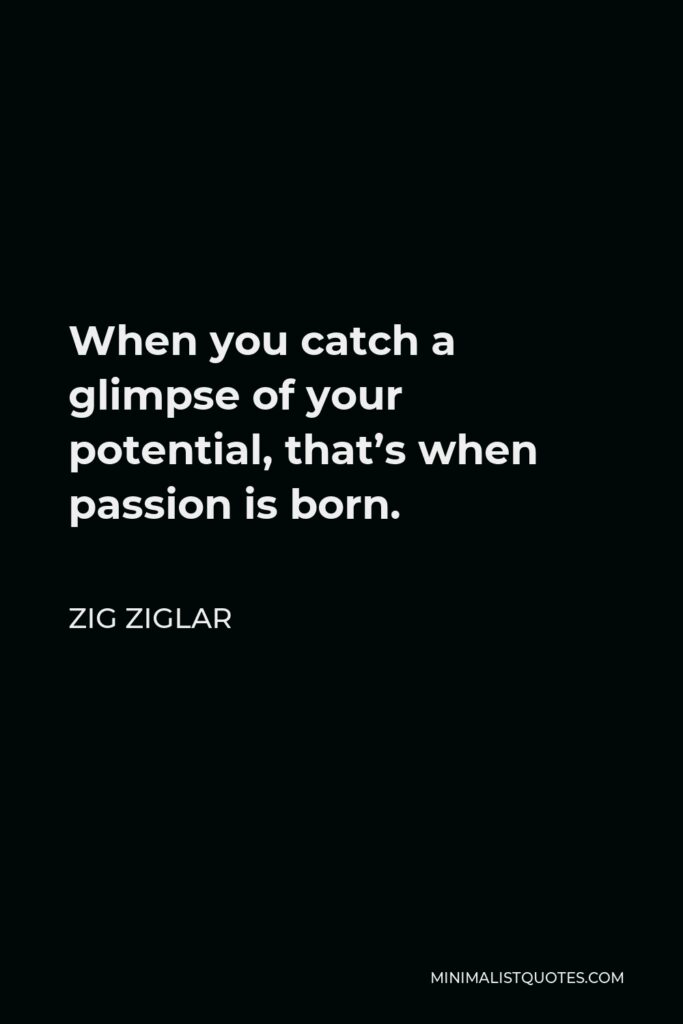 Zig Ziglar Quote - When you catch a glimpse of your potential, that’s when passion is born.