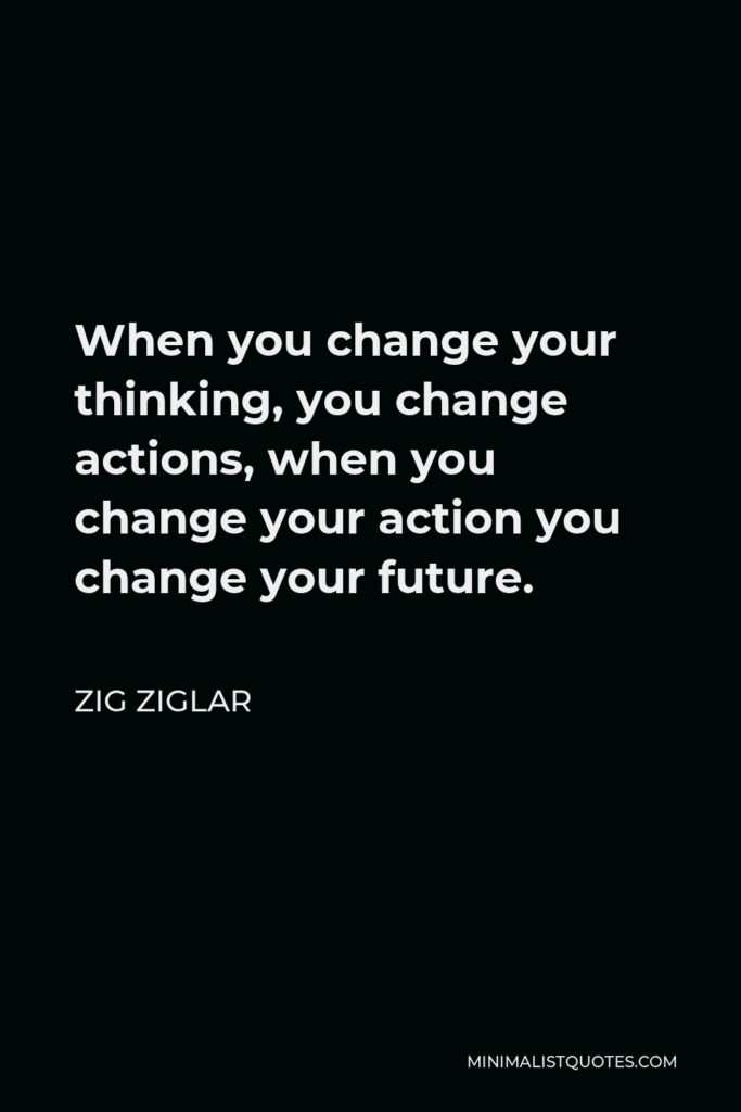 Zig Ziglar Quote - When you change your thinking, you change actions, when you change your action you change your future.