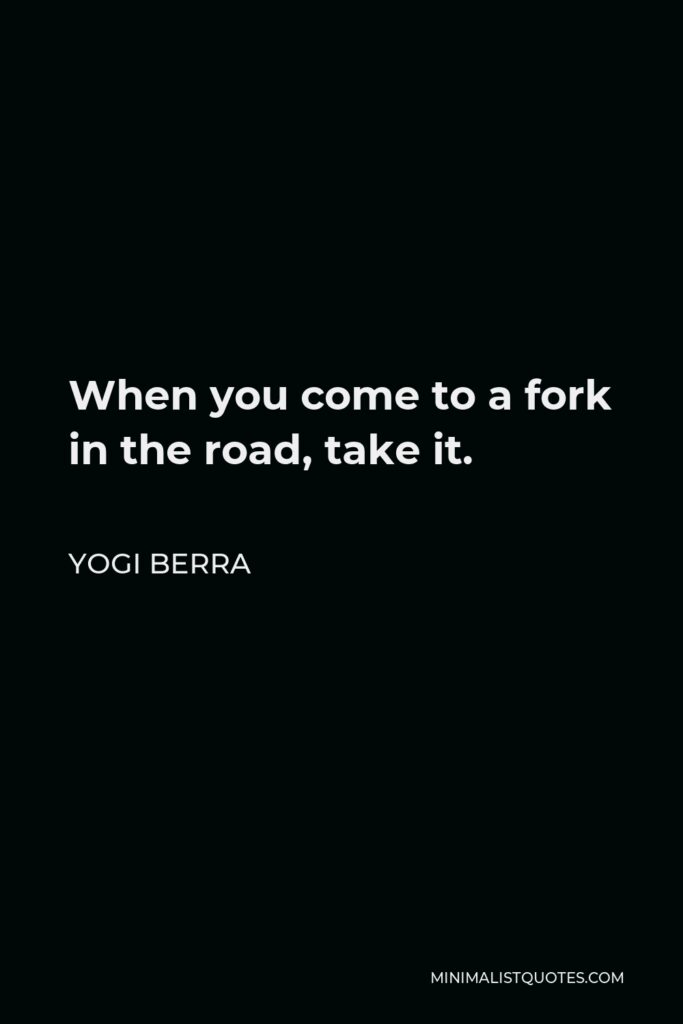 Yogi Berra Quote - When you come to a fork in the road, take it.