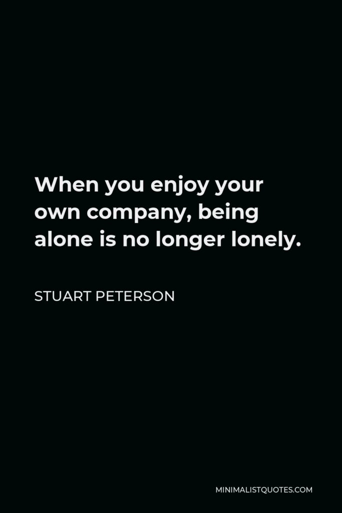 Stuart Peterson Quote - When you enjoy your own company, being alone is no longer lonely.