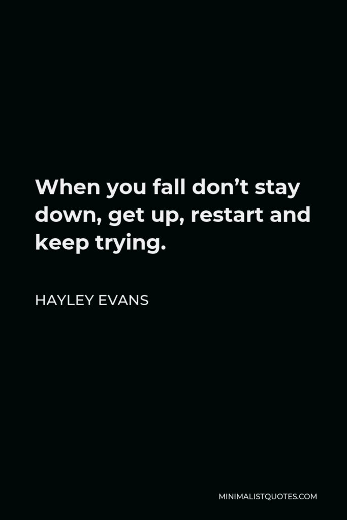 Hayley Evans Quote - When you fall don’t stay down, get up, restart and keep trying.