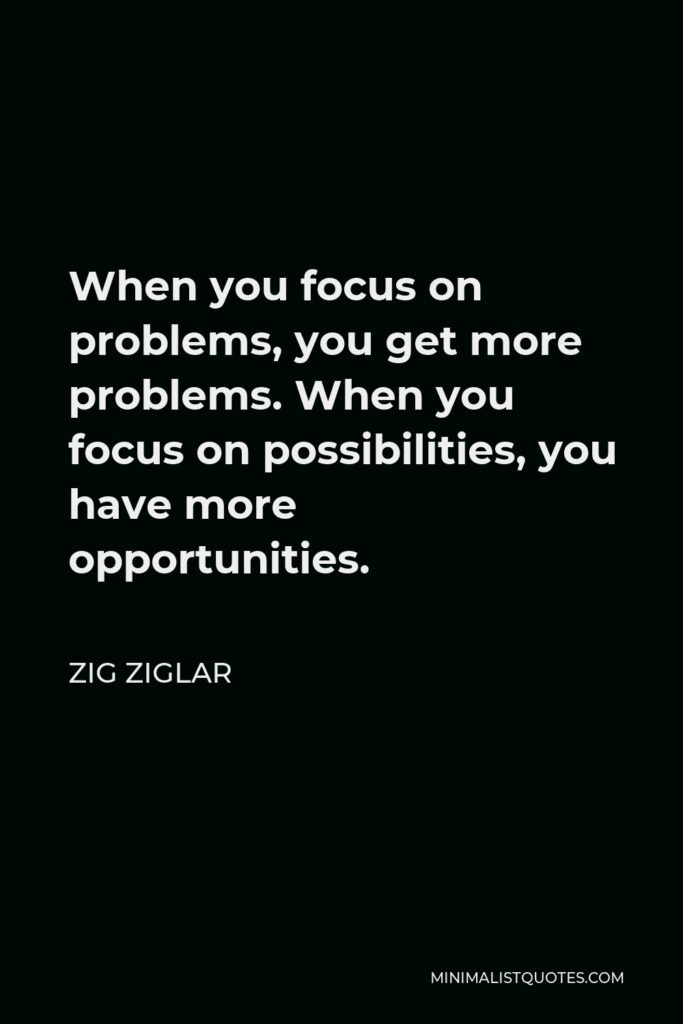 Zig Ziglar Quote - When you focus on problems, you get more problems. When you focus on possibilities, you have more opportunities.