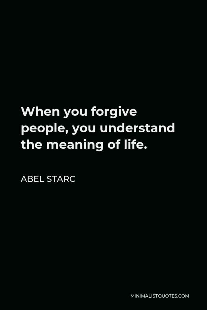 Abel Starc Quote - When you forgive people, you understand the meaning of life.