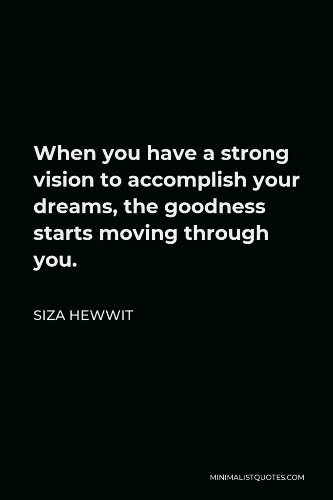 Siza Hewwit Quote - When you have a strong vision to accomplish your dreams, the goodness starts moving through you.