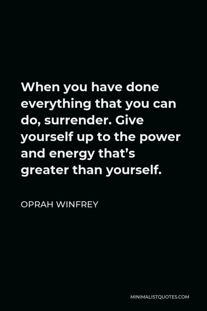 Oprah Winfrey Quote - When you have done everything that you can do, surrender. Give yourself up to the power and energy that’s greater than yourself.
