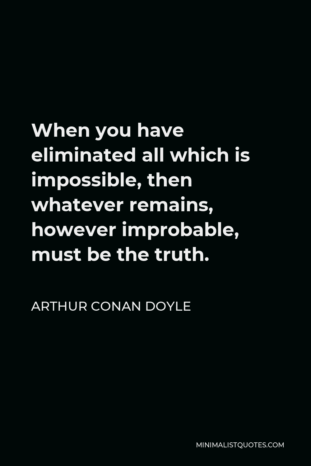 Arthur Conan Doyle Quote - When you have eliminated all which is impossible, then whatever remains, however improbable, must be the truth.