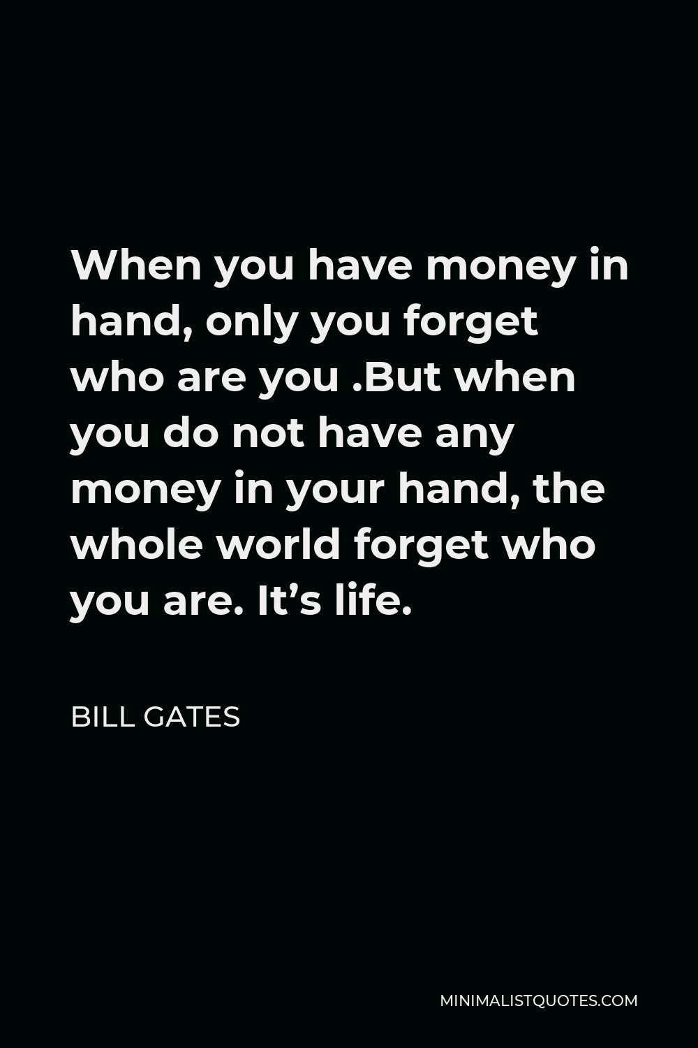 Bill Gates Quotes: When you have money in hand, only you forget who are you .But when you do not have any money in your hand, the whole world forget who you are. It's life.