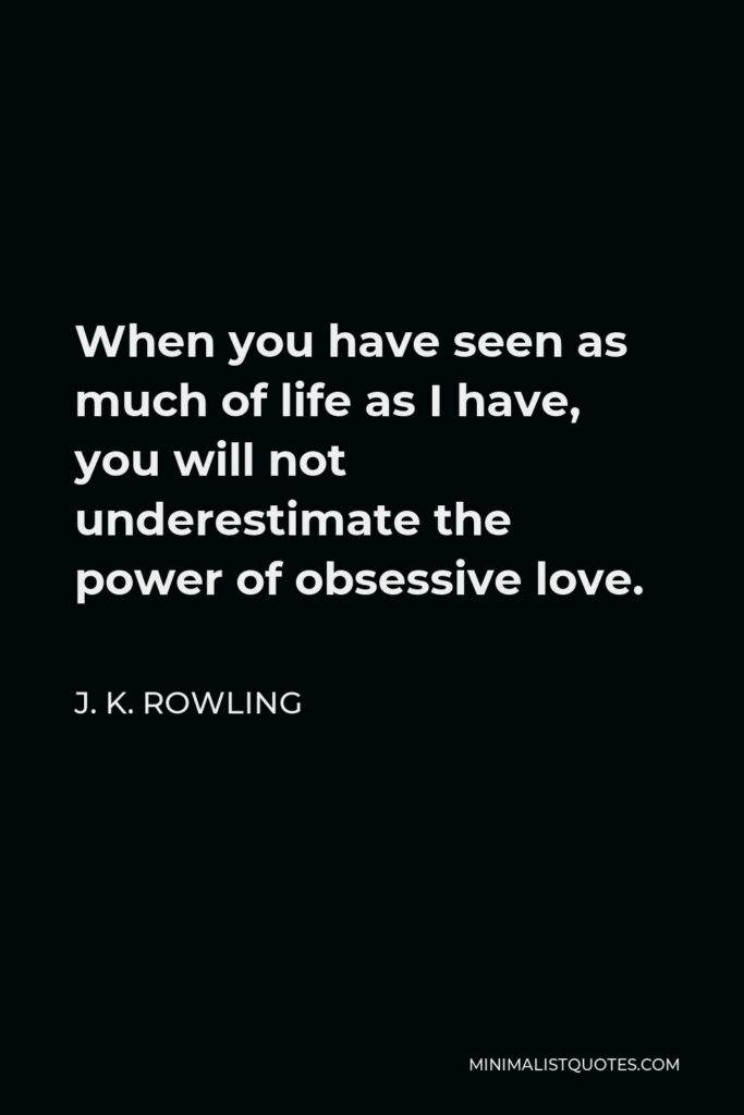 J. K. Rowling Quote - When you have seen as much of life as I have, you will not underestimate the power of obsessive love.
