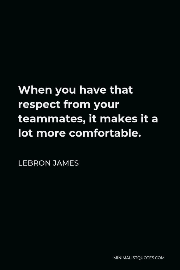 LeBron James Quote - When you have that respect from your teammates, it makes it a lot more comfortable.