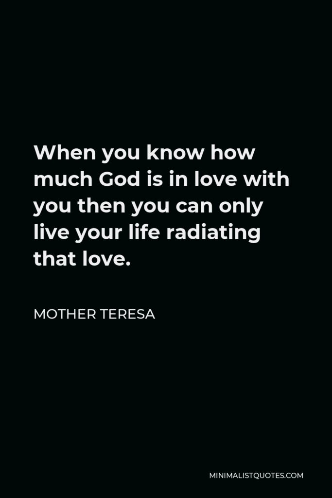 Mother Teresa Quote - When you know how much God is in love with you then you can only live your life radiating that love.