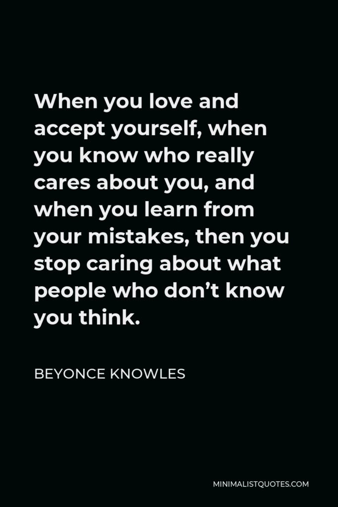 Beyonce Knowles Quote - When you love and accept yourself, when you know who really cares about you, and when you learn from your mistakes, then you stop caring about what people who don’t know you think.