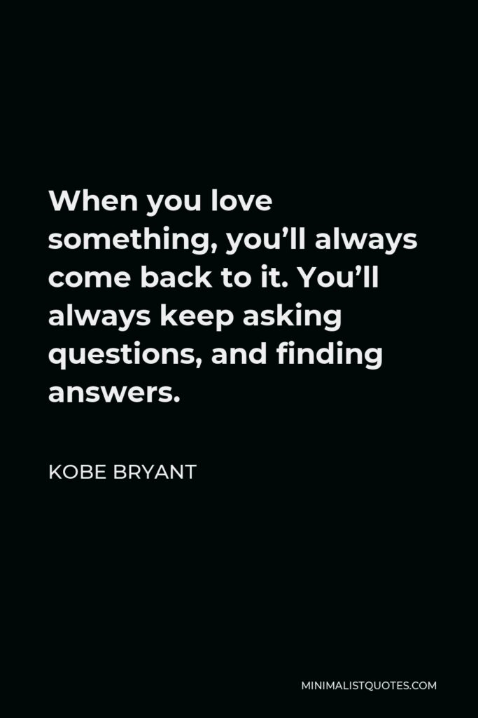 Kobe Bryant Quote - When you love something, you’ll always come back to it. You’ll always keep asking questions, and finding answers.