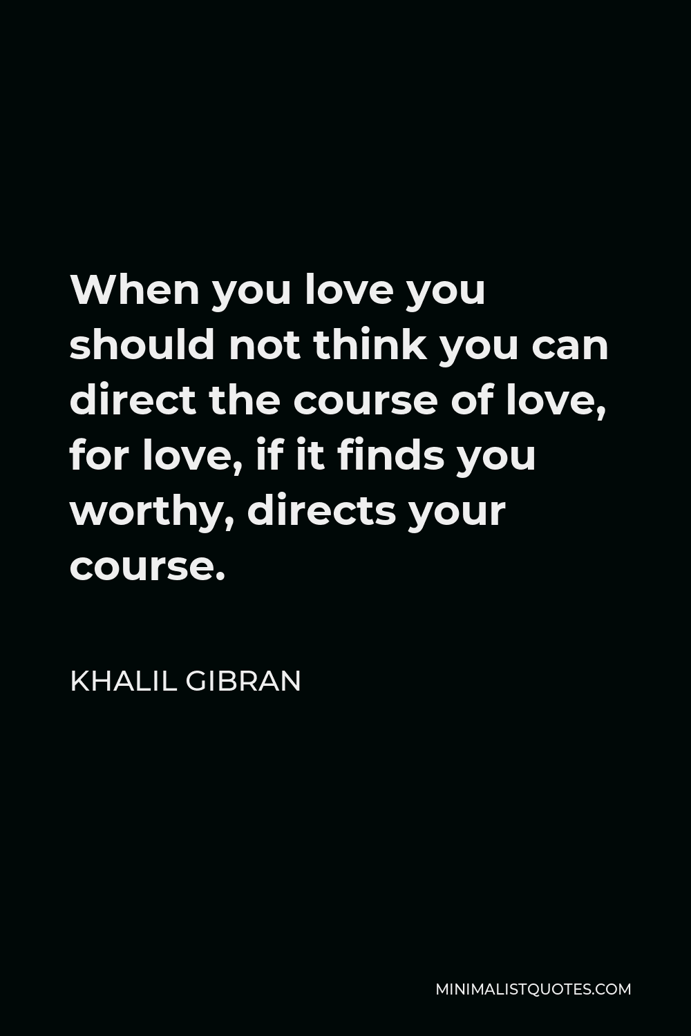 Khalil Gibran Quote - When you love you should not think you can direct the course of love, for love, if it finds you worthy, directs your course.