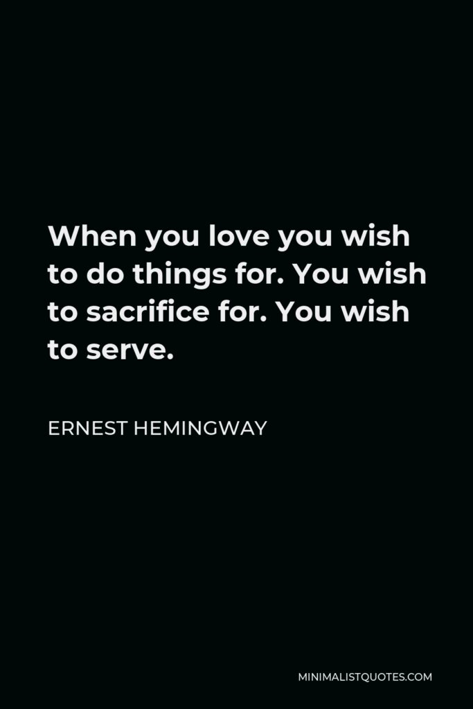 Ernest Hemingway Quote - When you love you wish to do things for. You wish to sacrifice for. You wish to serve.