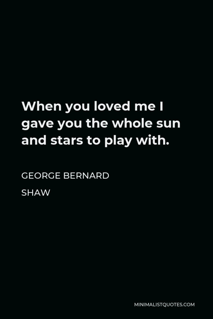 George Bernard Shaw Quote - When you loved me I gave you the whole sun and stars to play with.