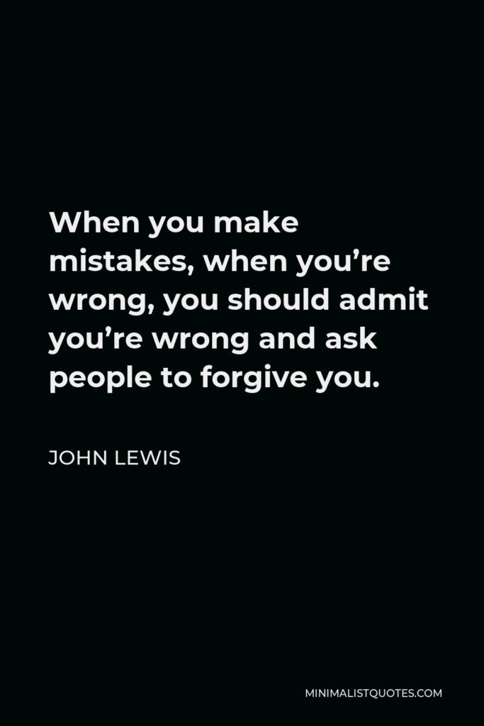 John Lewis Quote - When you make mistakes, when you’re wrong, you should admit you’re wrong and ask people to forgive you.