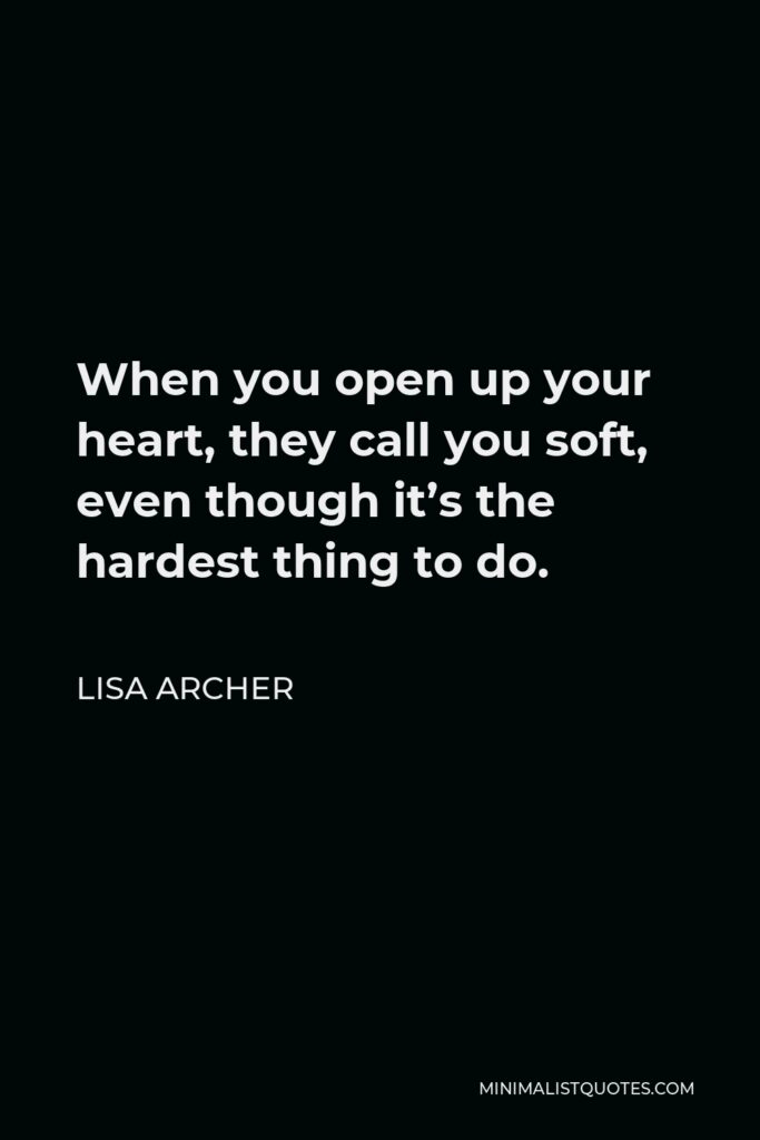 Lisa Archer Quote - When you open up your heart, they call you soft, even though it’s the hardest thing to do.